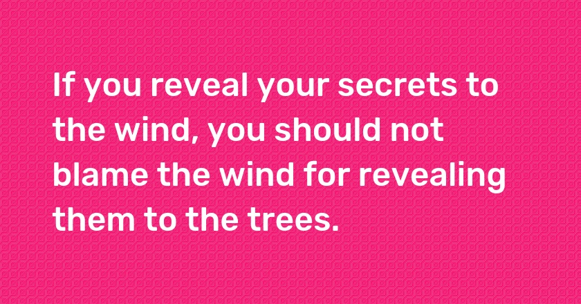 If you reveal your secrets to the wind, you should not blame the wind for revealing them to the trees.