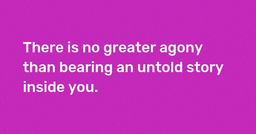 There is no greater agony than bearing an untold story inside you.