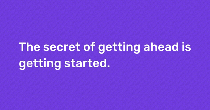 The secret of getting ahead is getting started.