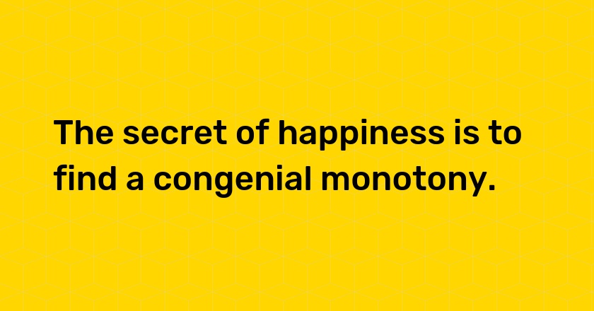 The secret of happiness is to find a congenial monotony.