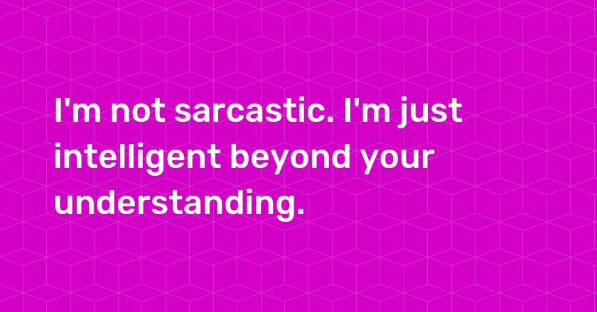 I'm not sarcastic. I'm just intelligent beyond your understanding.