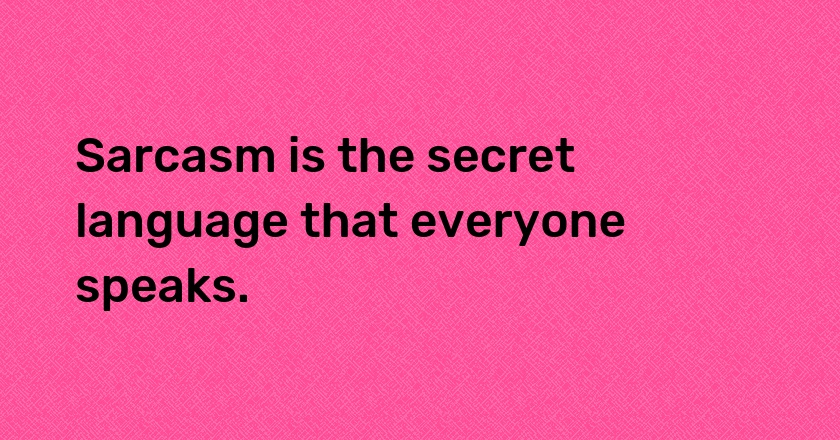 Sarcasm is the secret language that everyone speaks.