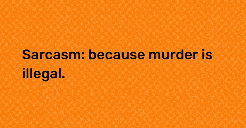 Sarcasm: because murder is illegal.