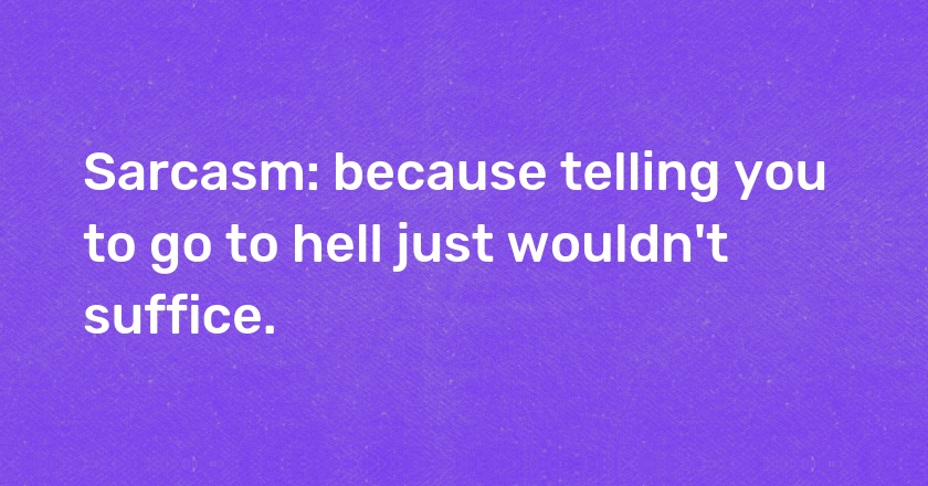 Sarcasm: because telling you to go to hell just wouldn't suffice.