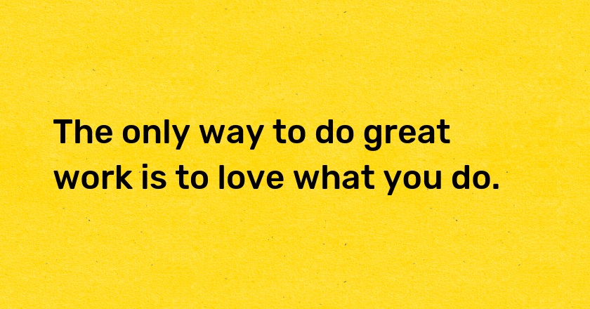 The only way to do great work is to love what you do.