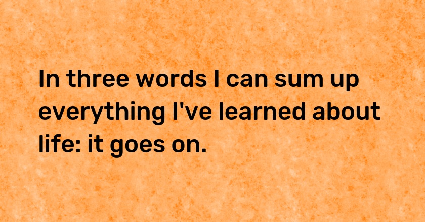 In three words I can sum up everything I've learned about life: it goes on.