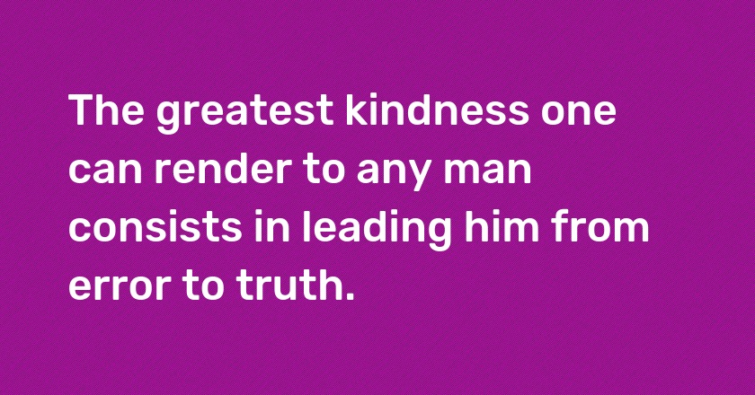 The greatest kindness one can render to any man consists in leading him from error to truth.