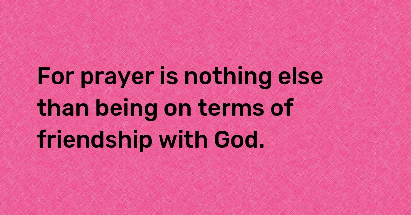 For prayer is nothing else than being on terms of friendship with God.