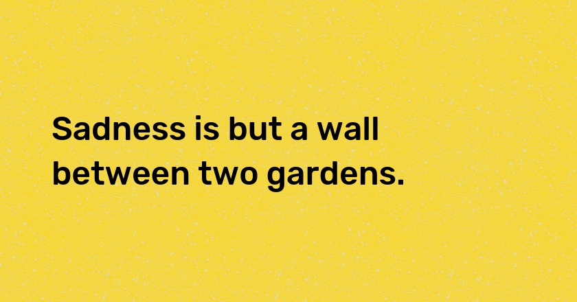 Sadness is but a wall between two gardens.