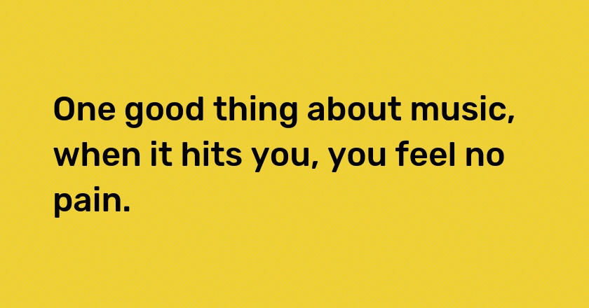 One good thing about music, when it hits you, you feel no pain.