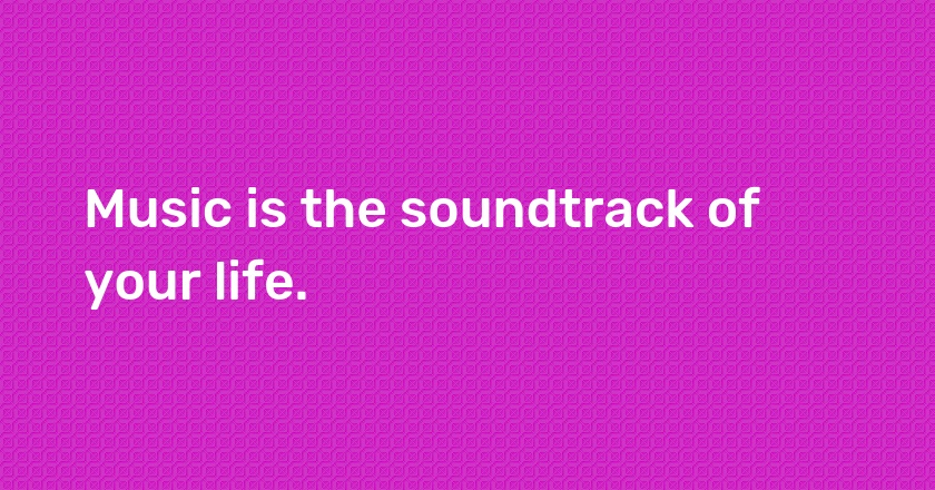 Music is the soundtrack of your life.