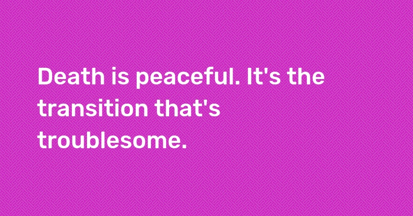 Death is peaceful. It's the transition that's troublesome.