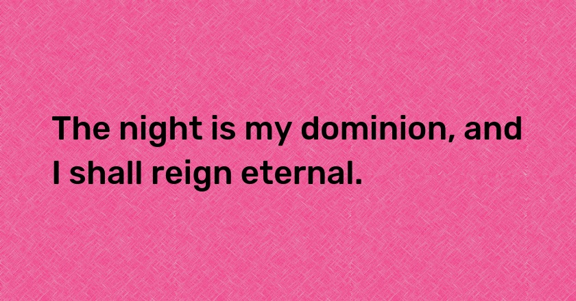 The night is my dominion, and I shall reign eternal.