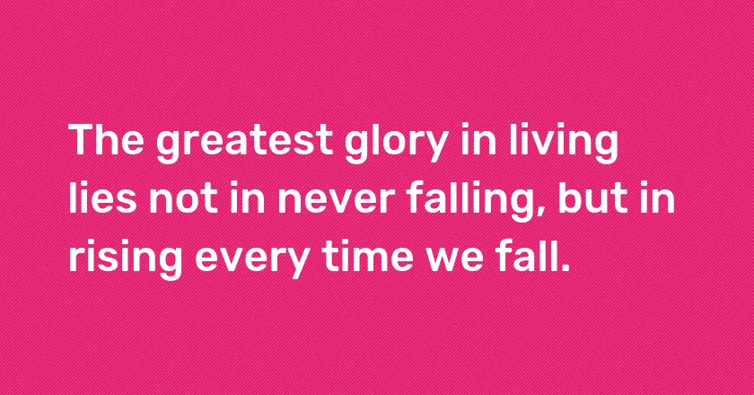 The greatest glory in living lies not in never falling, but in rising every time we fall.