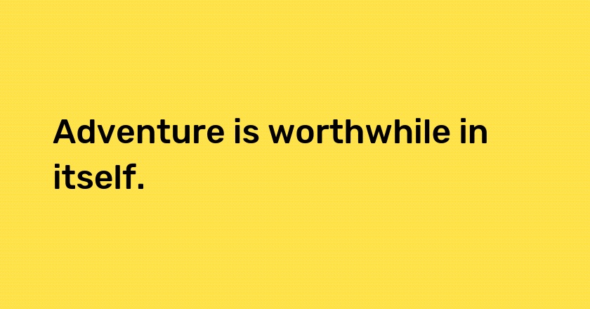 Adventure is worthwhile in itself.