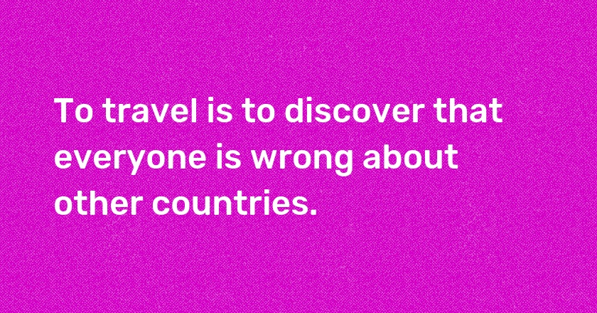 To travel is to discover that everyone is wrong about other countries.