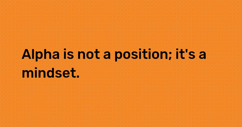 Alpha is not a position; it's a mindset.