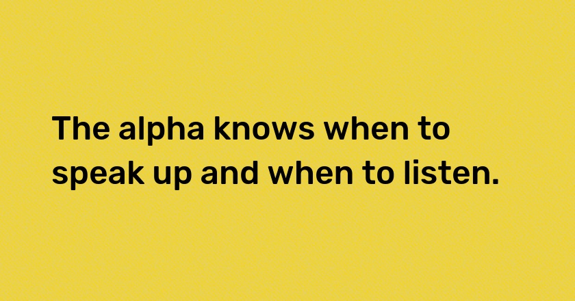 The alpha knows when to speak up and when to listen.