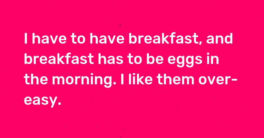 I have to have breakfast, and breakfast has to be eggs in the morning. I like them over-easy.