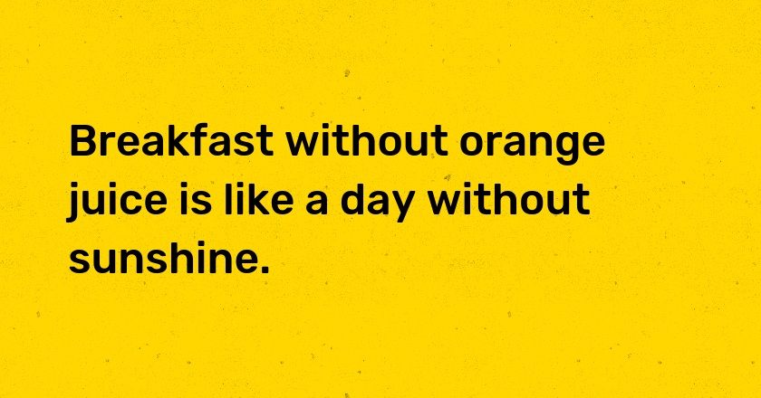 Breakfast without orange juice is like a day without sunshine.