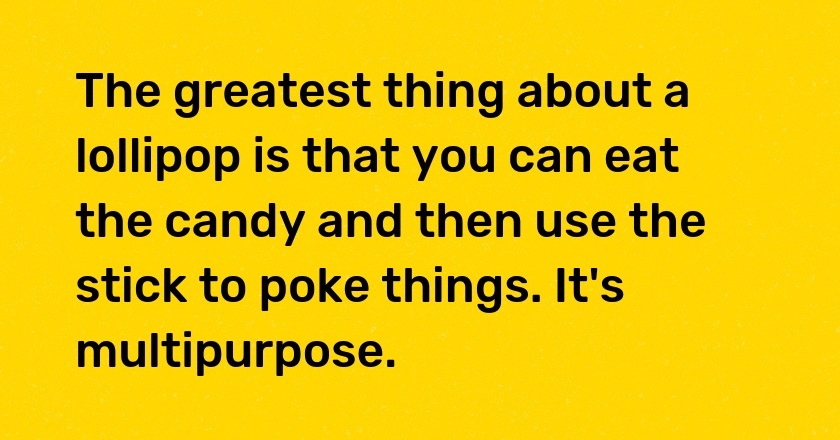 The greatest thing about a lollipop is that you can eat the candy and then use the stick to poke things. It's multipurpose.