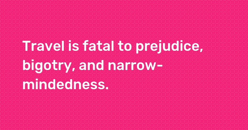 Travel is fatal to prejudice, bigotry, and narrow-mindedness.