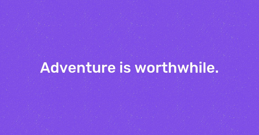 Adventure is worthwhile.