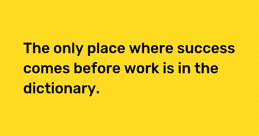 The only place where success comes before work is in the dictionary.