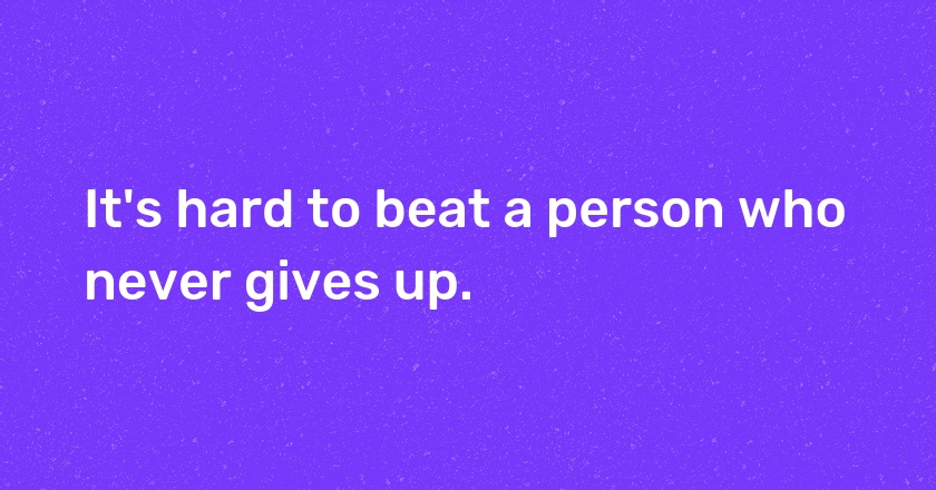 It's hard to beat a person who never gives up.