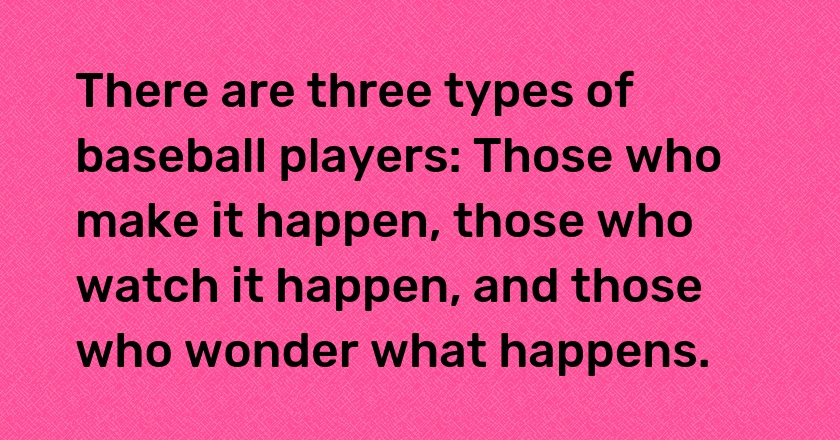 There are three types of baseball players: Those who make it happen, those who watch it happen, and those who wonder what happens.