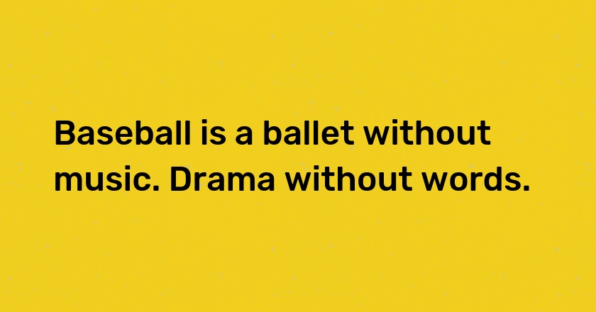 Baseball is a ballet without music. Drama without words.