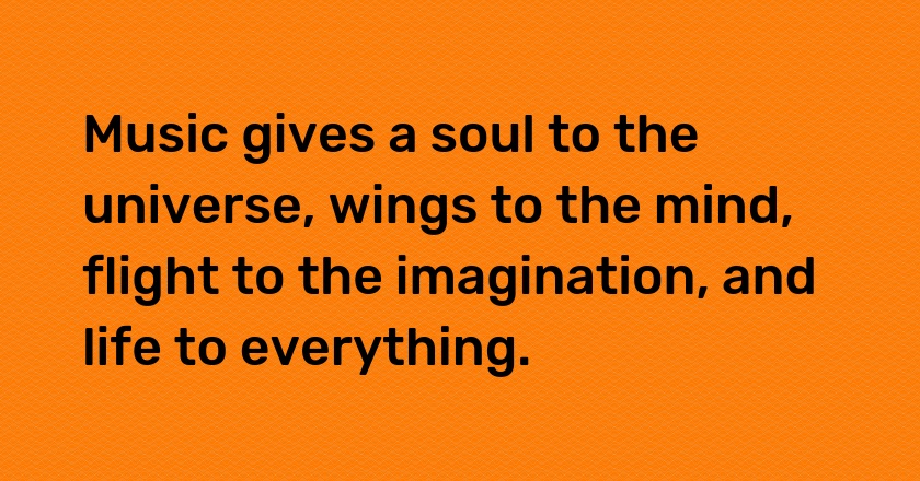 Music gives a soul to the universe, wings to the mind, flight to the imagination, and life to everything.