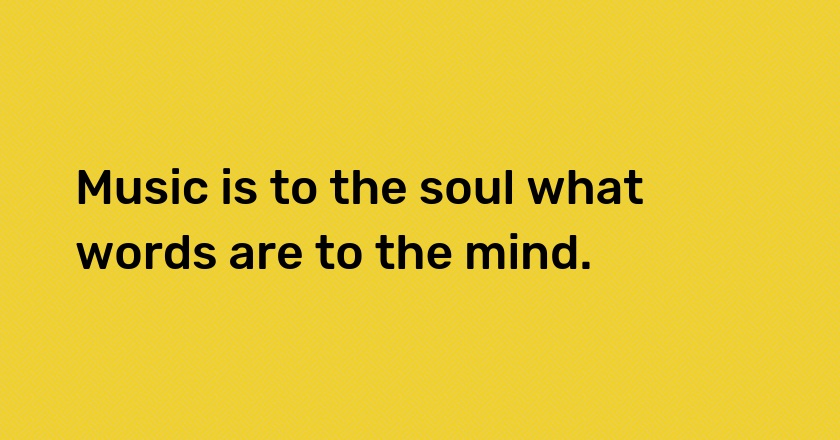 Music is to the soul what words are to the mind.