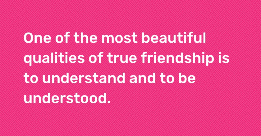 One of the most beautiful qualities of true friendship is to understand and to be understood.