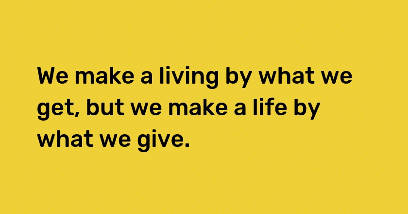 We make a living by what we get, but we make a life by what we give.