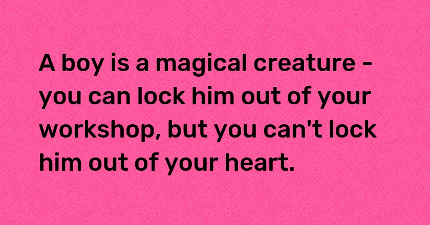 A boy is a magical creature - you can lock him out of your workshop, but you can't lock him out of your heart.