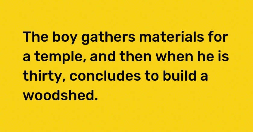 The boy gathers materials for a temple, and then when he is thirty, concludes to build a woodshed.