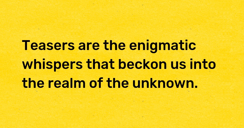 Teasers are the enigmatic whispers that beckon us into the realm of the unknown.