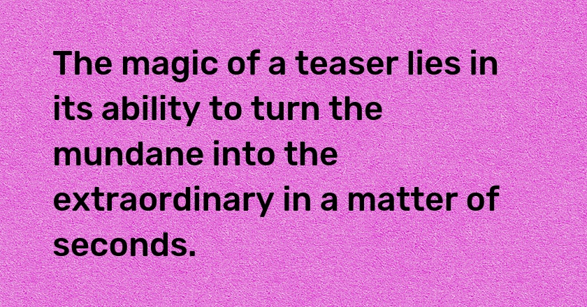 The magic of a teaser lies in its ability to turn the mundane into the extraordinary in a matter of seconds.