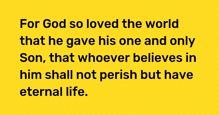 For God so loved the world that he gave his one and only Son, that whoever believes in him shall not perish but have eternal life.