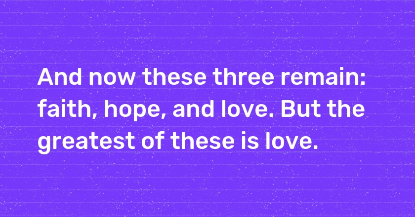 And now these three remain: faith, hope, and love. But the greatest of these is love.