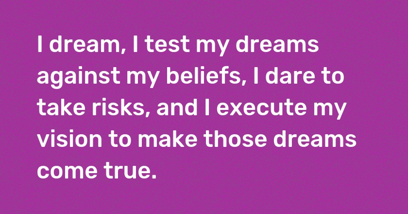 I dream, I test my dreams against my beliefs, I dare to take risks, and I execute my vision to make those dreams come true.