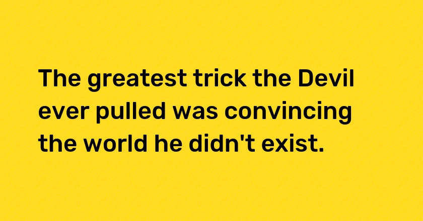 The greatest trick the Devil ever pulled was convincing the world he didn't exist.