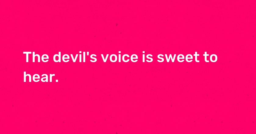 The devil's voice is sweet to hear.