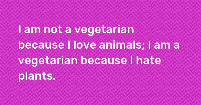 I am not a vegetarian because I love animals; I am a vegetarian because I hate plants.