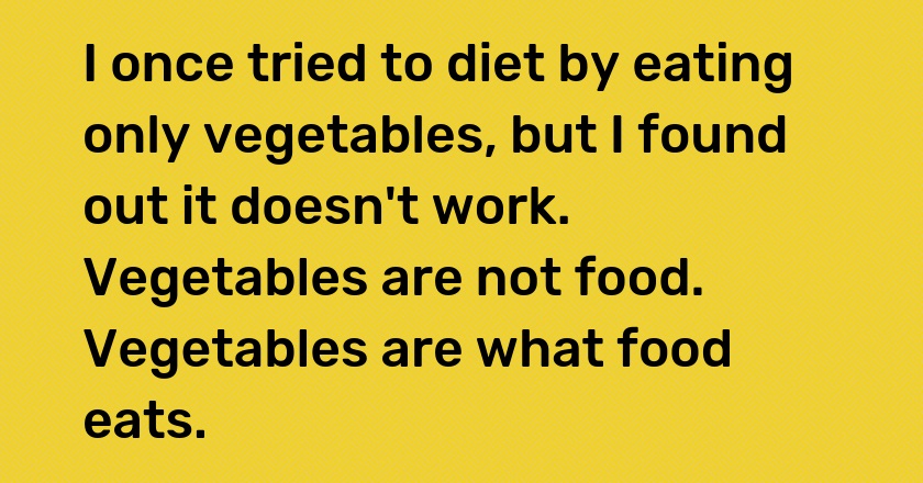 I once tried to diet by eating only vegetables, but I found out it doesn't work. Vegetables are not food. Vegetables are what food eats.