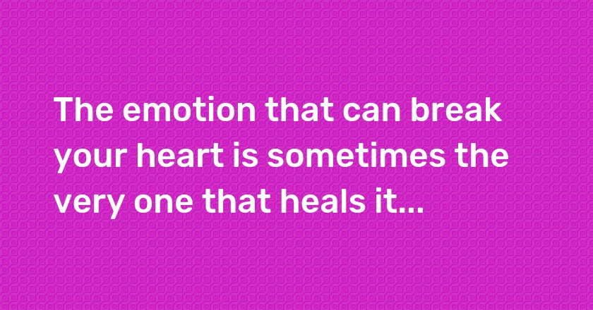 The emotion that can break your heart is sometimes the very one that heals it...