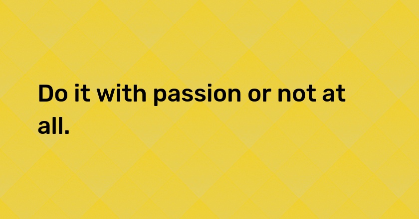 Do it with passion or not at all.