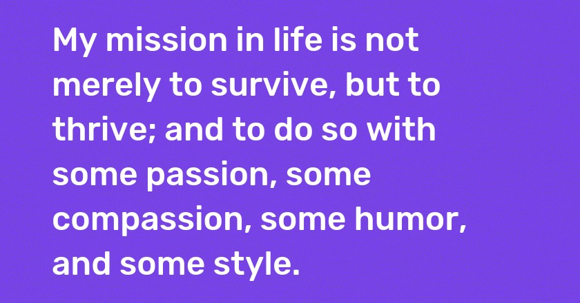 My mission in life is not merely to survive, but to thrive; and to do so with some passion, some compassion, some humor, and some style.