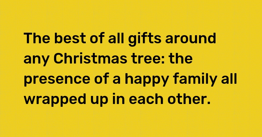 The best of all gifts around any Christmas tree: the presence of a happy family all wrapped up in each other.